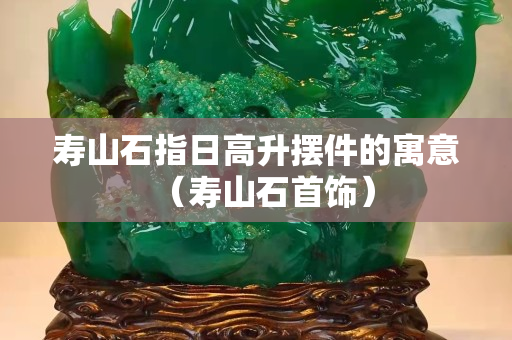 壽山石指日高升擺件的寓意（壽山石首飾）