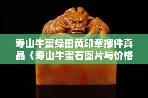 壽山牛蛋綠田黃印章擺件真品（壽山牛蛋石圖片與價(jià)格）