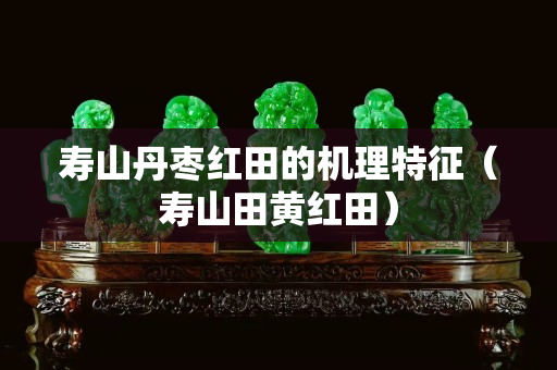 壽山丹棗紅田的機理特征（壽山田黃紅田）