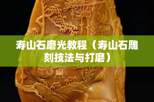 壽山石磨光教程（壽山石雕刻技法與打磨）