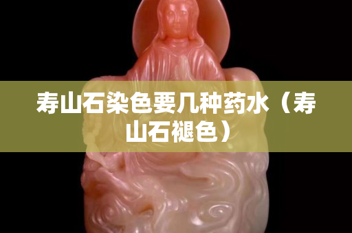 壽山石染色要幾種藥水（壽山石褪色）