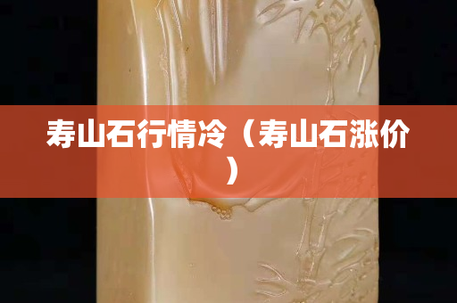 壽山石行情冷（壽山石漲價）