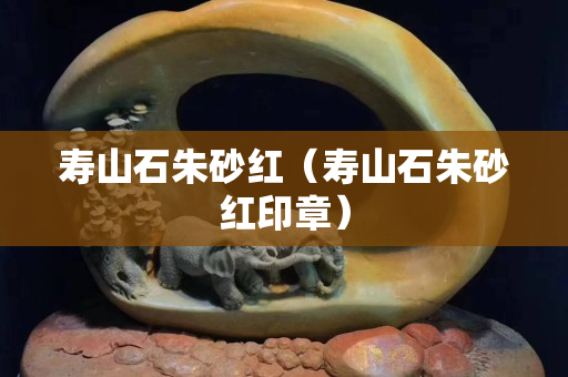 壽山石朱砂紅（壽山石朱砂紅印章）