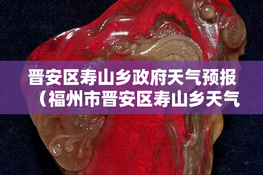 晉安區壽山鄉政府天氣預報（福州市晉安區壽山鄉天氣預報）