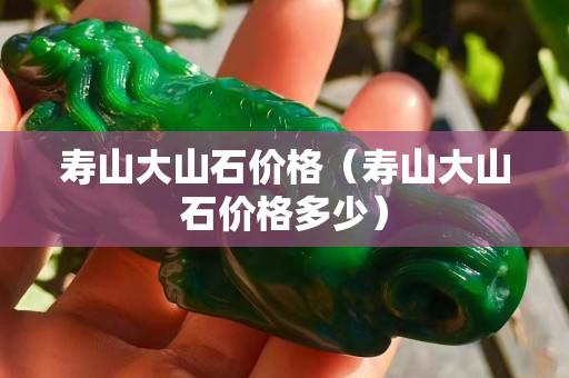 壽山大山石價格（壽山大山石價格多少）