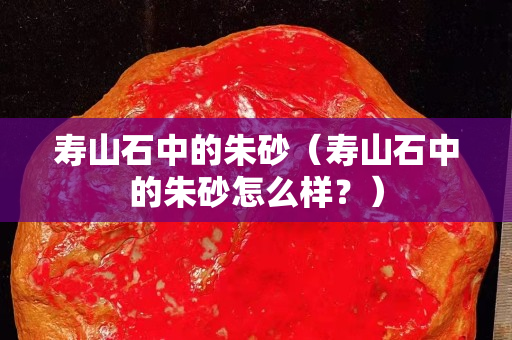 壽山石中的朱砂（壽山石中的朱砂怎么樣？）
