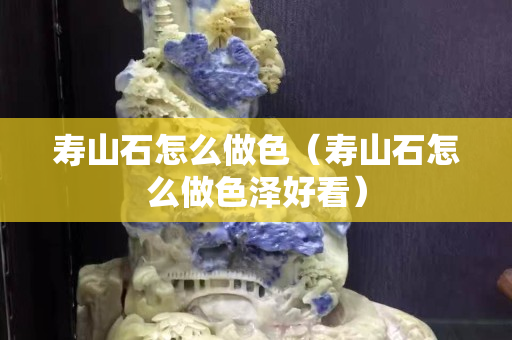 壽山石怎么做色（壽山石怎么做色澤好看）
