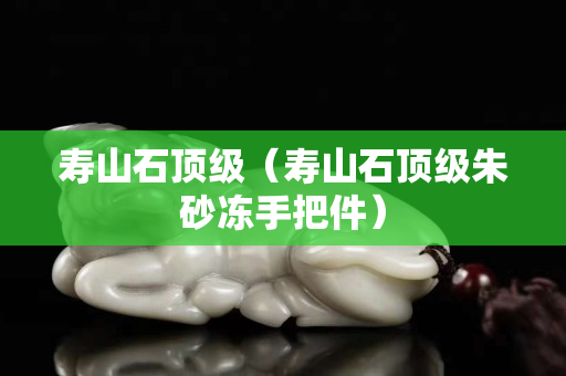 壽山石頂級（壽山石頂級朱砂凍手把件）