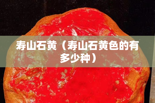 壽山石黃（壽山石黃色的有多少種）