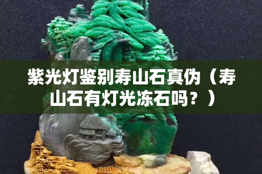 紫光燈鑒別壽山石真偽（壽山石有燈光凍石嗎？）