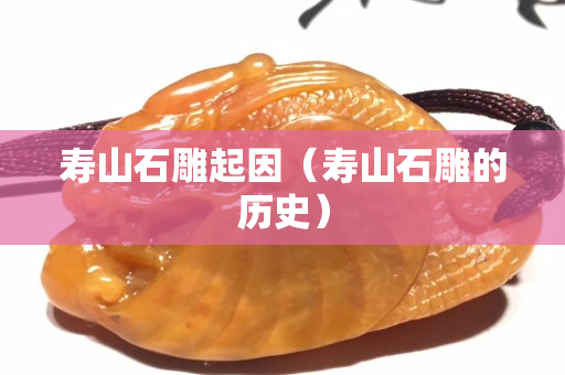 壽山石雕起因（壽山石雕的歷史）