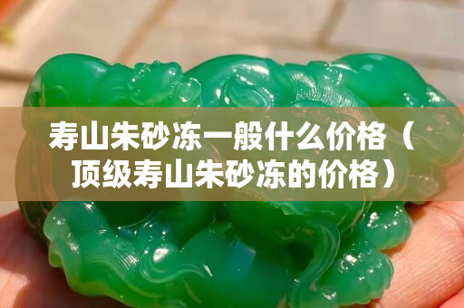 壽山朱砂凍一般什么價(jià)格（頂級(jí)壽山朱砂凍的價(jià)格）