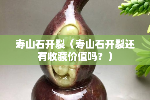 壽山石開裂（壽山石開裂還有收藏價值嗎？）