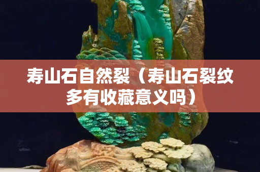 壽山石自然裂（壽山石裂紋多有收藏意義嗎）