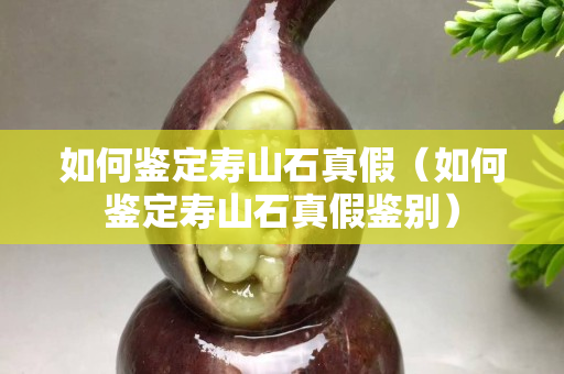 如何鑒定壽山石真假（如何鑒定壽山石真假鑒別）