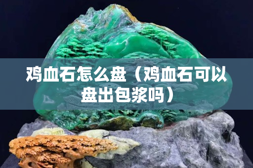 雞血石怎么盤（雞血石可以盤出包漿嗎）