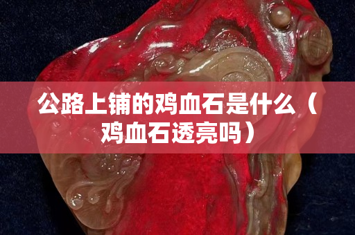 公路上鋪的雞血石是什么（雞血石透亮嗎）