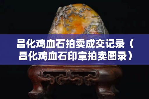 昌化雞血石拍賣成交記錄（昌化雞血石印章拍賣圖錄）