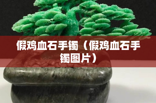 假雞血石手鐲（假雞血石手鐲圖片）