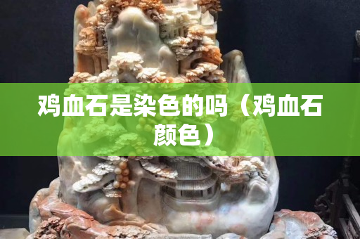 雞血石是染色的嗎（雞血石 顏色）