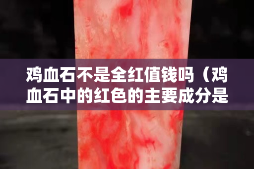 雞血石不是全紅值錢嗎（雞血石中的紅色的主要成分是什么？）