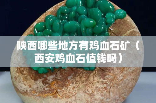 陜西哪些地方有雞血石礦（西安雞血石值錢嗎）