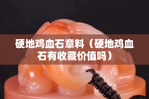 硬地雞血石章料（硬地雞血石有收藏價值嗎）