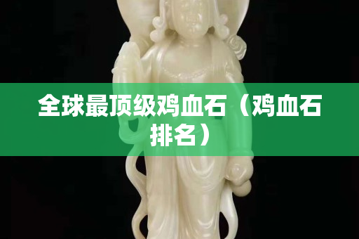 全球最頂級(jí)雞血石（雞血石排名）