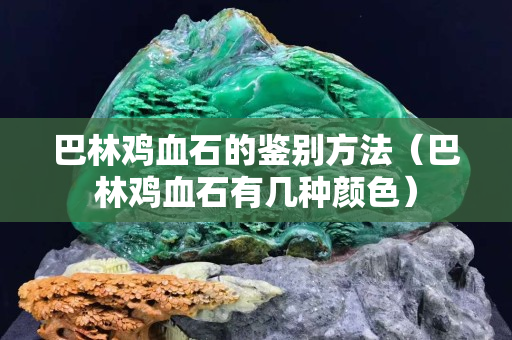巴林雞血石的鑒別方法（巴林雞血石有幾種顏色）