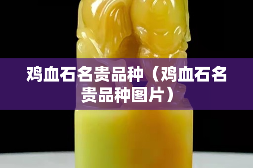 雞血石名貴品種（雞血石名貴品種圖片）
