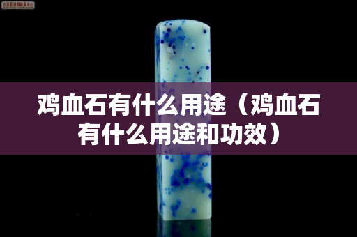 雞血石有什么用途（雞血石有什么用途和功效）