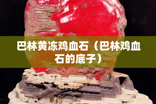 巴林黃凍雞血石（巴林雞血石的底子）