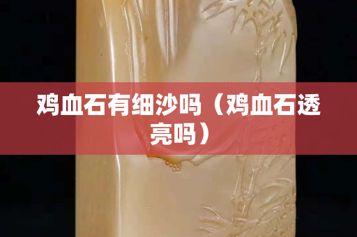 雞血石有細沙嗎（雞血石透亮嗎）
