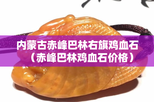 內蒙古赤峰巴林右旗雞血石（赤峰巴林雞血石價格）