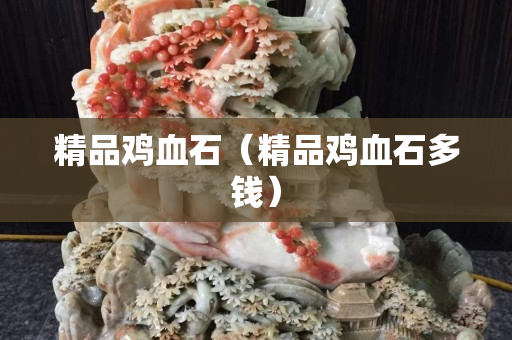 精品雞血石（精品雞血石多錢(qián)）