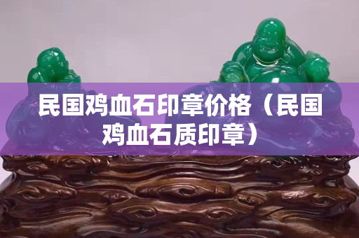 民國雞血石印章價格（民國雞血石質印章）