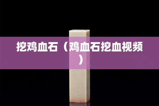 挖雞血石（雞血石挖血視頻）