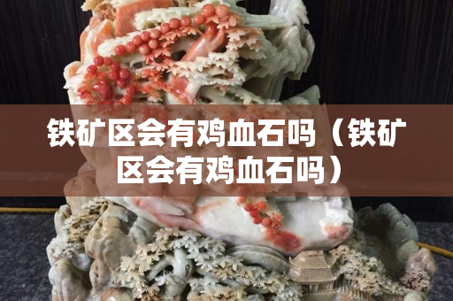 鐵礦區會有雞血石嗎（鐵礦區會有雞血石嗎）