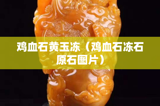 雞血石黃玉凍（雞血石凍石原石圖片）