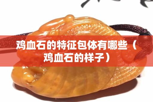 雞血石的特征包體有哪些（雞血石的樣子）