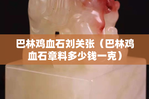 巴林雞血石劉關張（巴林雞血石章料多少錢一克）