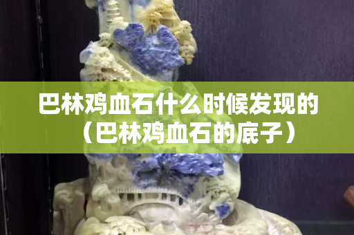 巴林雞血石什么時候發現的（巴林雞血石的底子）
