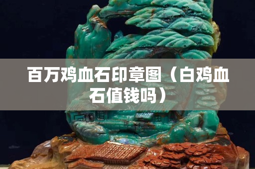 百萬雞血石印章圖（白雞血石值錢嗎）