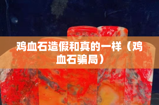 雞血石造假和真的一樣（雞血石騙局）