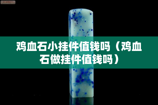 雞血石小掛件值錢嗎（雞血石做掛件值錢嗎）