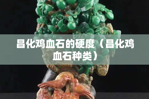 昌化雞血石的硬度（昌化雞血石種類）