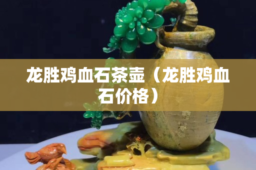 龍勝雞血石茶壺（龍勝雞血石價格）