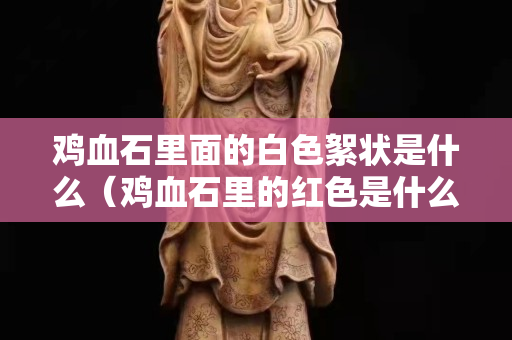 雞血石里面的白色絮狀是什么（雞血石里的紅色是什么）