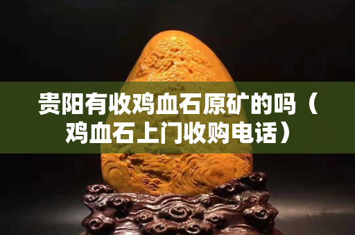 貴陽有收雞血石原礦的嗎（雞血石上門收購電話）