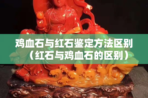 雞血石與紅石鑒定方法區(qū)別（紅石與雞血石的區(qū)別）